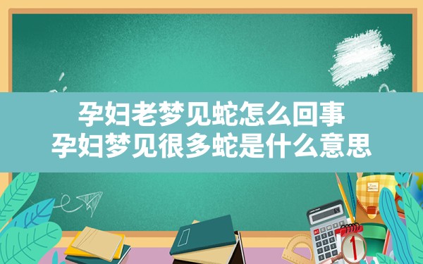 孕妇老梦见蛇怎么回事,孕妇梦见很多蛇是什么意思 - 一测网