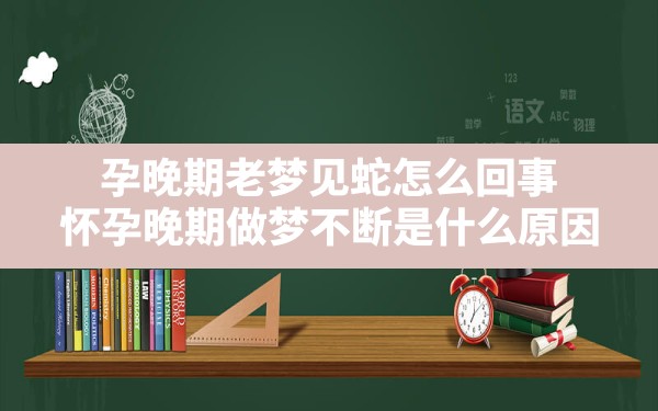 孕晚期老梦见蛇怎么回事,怀孕晚期做梦不断是什么原因 - 一测网