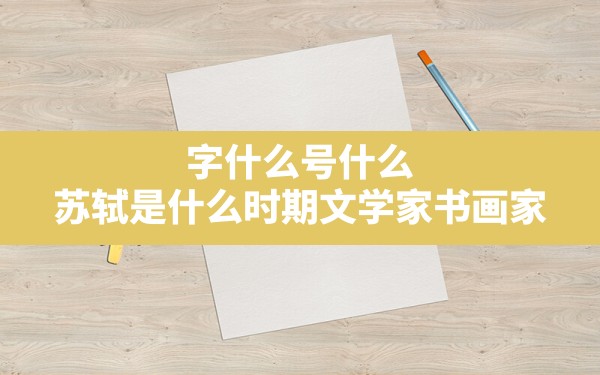 字什么号什么,苏轼是什么时期文学家，书画家.字什么号 - 一测网