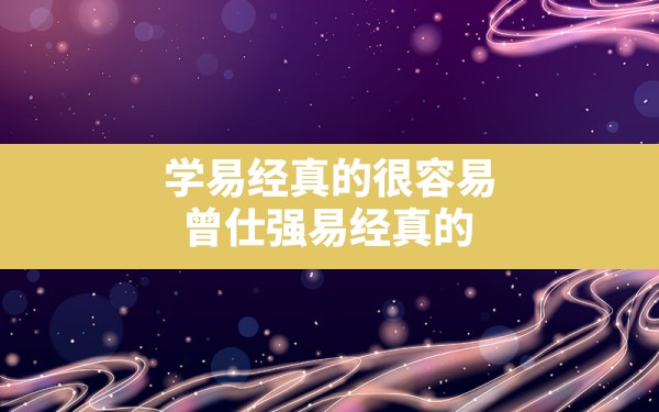 学易经真的很容易,曾仕强易经真的很容易谈的是什么 - 一测网