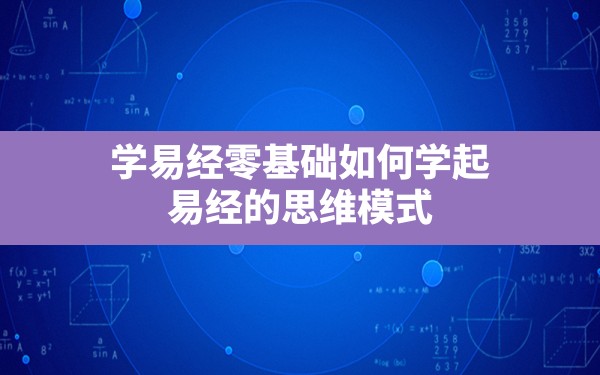 学易经零基础如何学起(易经的思维模式) - 一测网