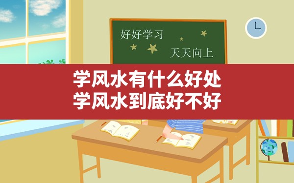 学风水有什么好处,学风水到底好不好 - 一测网