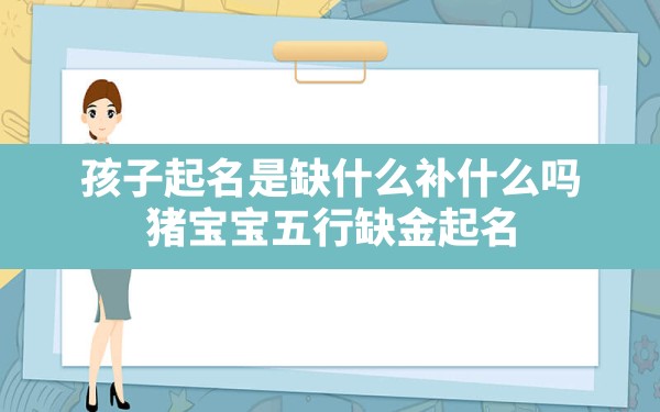 孩子起名是缺什么补什么吗,猪宝宝五行缺金起名 - 一测网