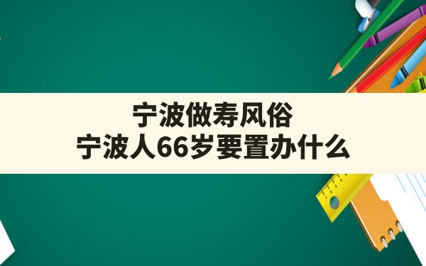 宁波做寿风俗(宁波人66岁要置办什么) - 一测网