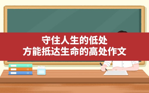 守住人生的低处,方能抵达生命的高处作文 - 一测网