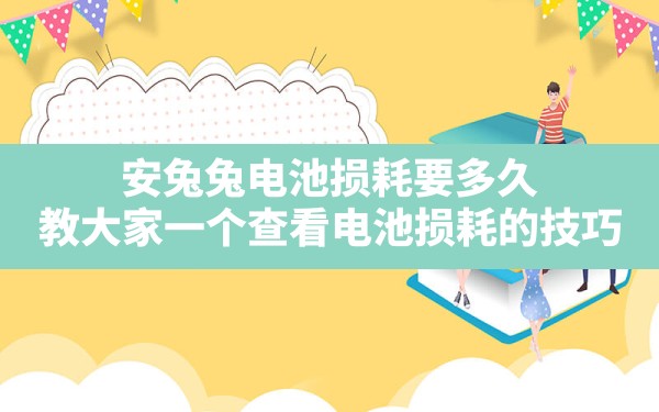 安兔兔电池损耗要多久,教大家一个查看电池损耗的技巧 - 一测网