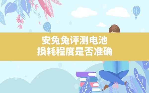 安兔兔评测电池损耗程度是否准确,安兔兔测的电池健康度准不准 - 一测网