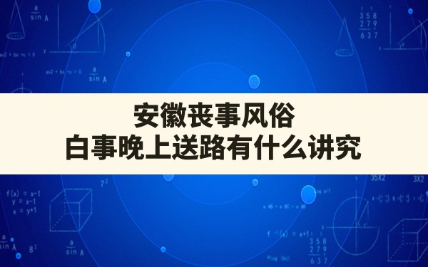 安徽丧事风俗,白事晚上送路有什么讲究 - 一测网