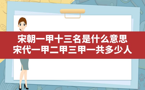 宋朝一甲十三名是什么意思,宋代一甲二甲三甲一共多少人 - 一测网