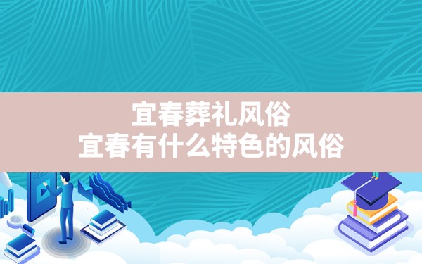 宜春葬礼风俗,宜春有什么特色的风俗 - 一测网