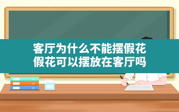 客厅为什么不能摆假花(假花可以摆放在客厅吗) - 一测网