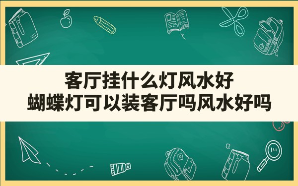 客厅挂什么灯风水好(蝴蝶灯可以装客厅吗风水好吗) - 一测网