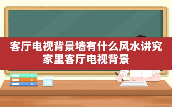 客厅电视背景墙有什么风水讲究_家里客厅电视背景墙什么图片风水好 - 一测网