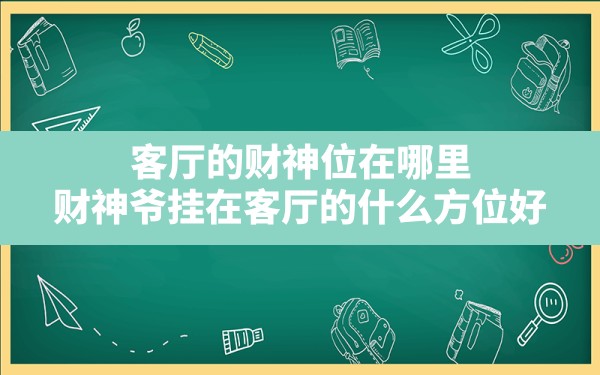 客厅的财神位在哪里(财神爷挂在客厅的什么方位好) - 一测网