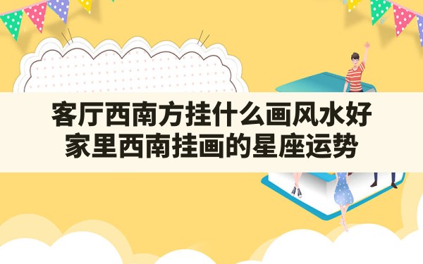 客厅西南方挂什么画风水好,家里西南挂画的星座运势 - 一测网