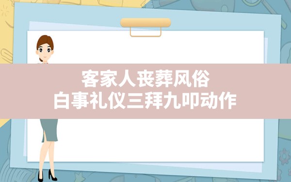 客家人丧葬风俗,白事礼仪三拜九叩动作 - 一测网