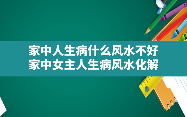 家中人生病什么风水不好,家中女主人生病风水化解 - 一测网