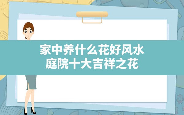 家中养什么花好风水,庭院十大吉祥之花 - 一测网