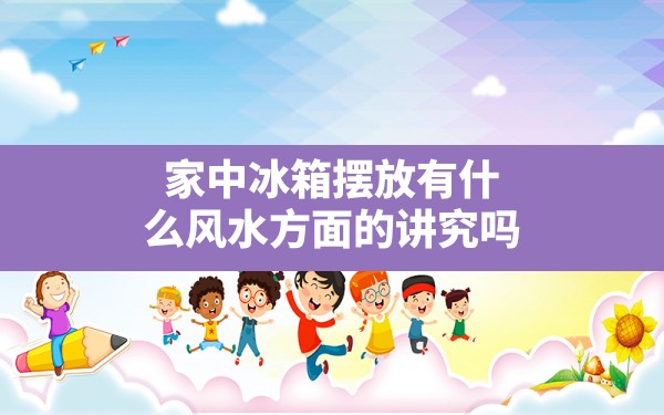 家中冰箱摆放有什么风水方面的讲究吗,冰箱摆放客厅放置风水好吗 - 一测网