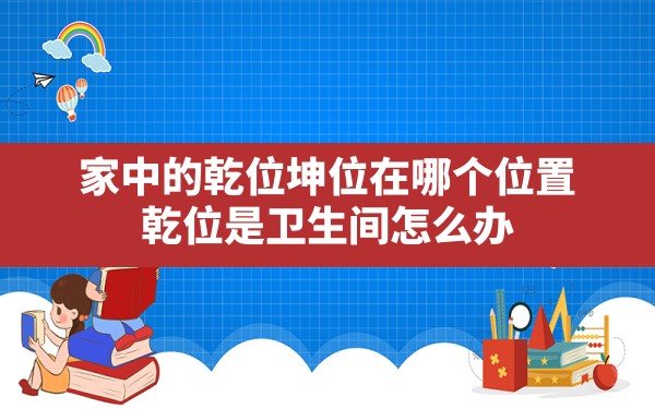 家中的乾位坤位在哪个位置,乾位是卫生间怎么办 - 一测网