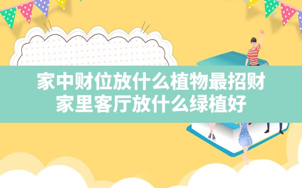 家中财位放什么植物最招财,家里客厅放什么绿植好 - 一测网