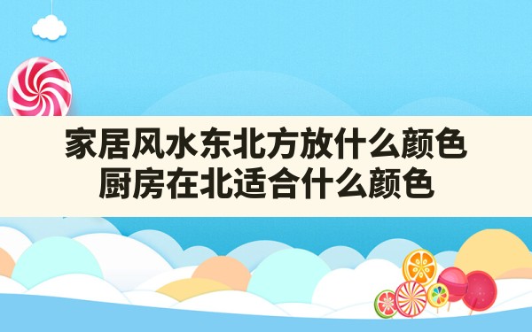 家居风水东北方放什么颜色,厨房在北适合什么颜色 - 一测网