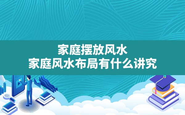 家庭摆放风水,家庭风水布局有什么讲究 - 一测网