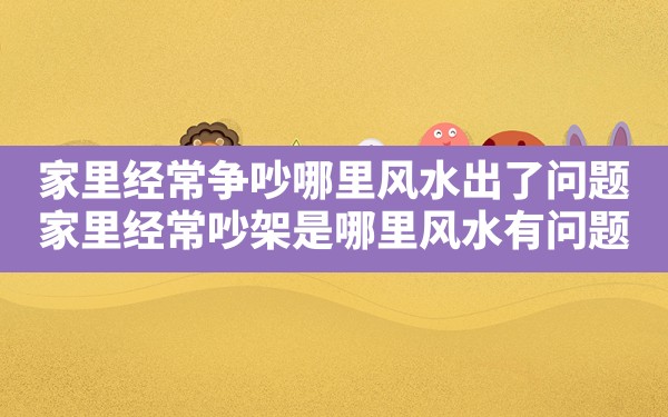 家里经常争吵哪里风水出了问题,家里经常吵架是哪里风水有问题 - 一测网