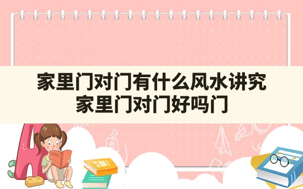 家里门对门有什么风水讲究,家里门对门好吗门对门风水如何化解 - 一测网