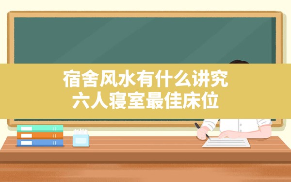 宿舍风水有什么讲究,六人寝室最佳床位 - 一测网