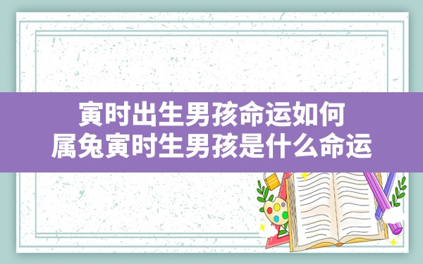 寅时出生男孩命运如何,属兔寅时生男孩是什么命运 - 一测网