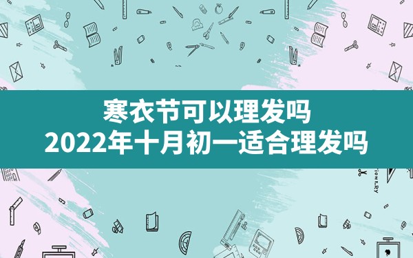 寒衣节可以理发吗(2022年十月初一适合理发吗) - 一测网