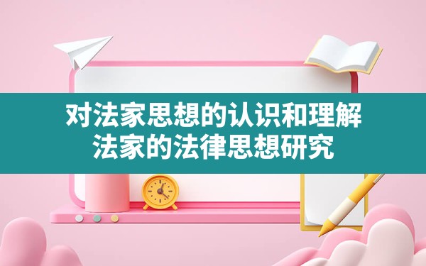 对法家思想的认识和理解,法家的法律思想研究 - 一测网