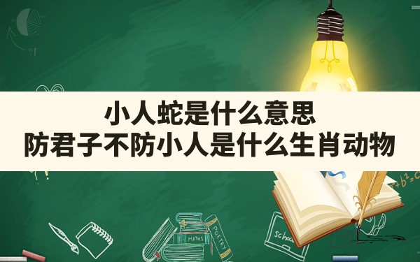 小人蛇是什么意思,防君子不防小人是什么生肖动物 - 一测网