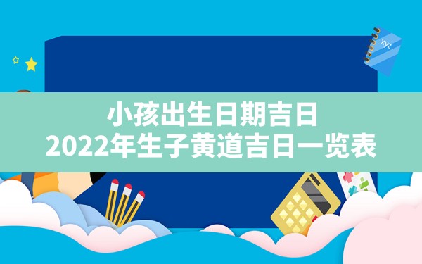 小孩出生日期吉日,2022年生子黄道吉日一览表 - 一测网