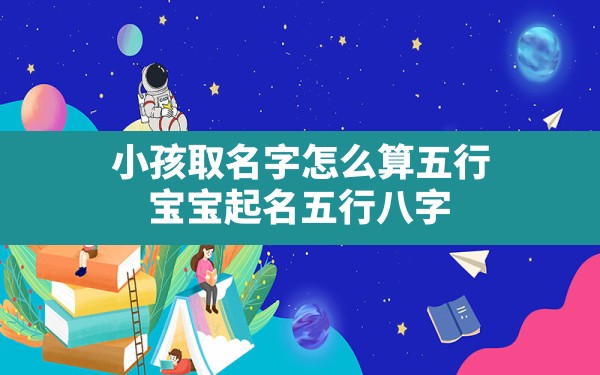 小孩取名字怎么算五行,宝宝起名五行八字 - 一测网