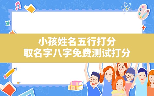 小孩姓名五行打分,取名字八字免费测试打分 - 一测网