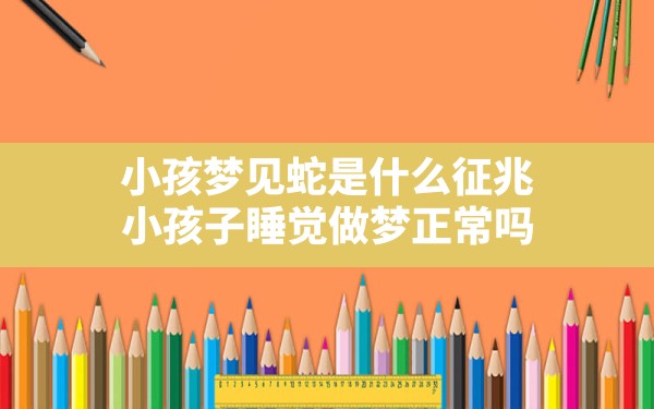 小孩梦见蛇是什么征兆(小孩子睡觉做梦正常吗) - 一测网