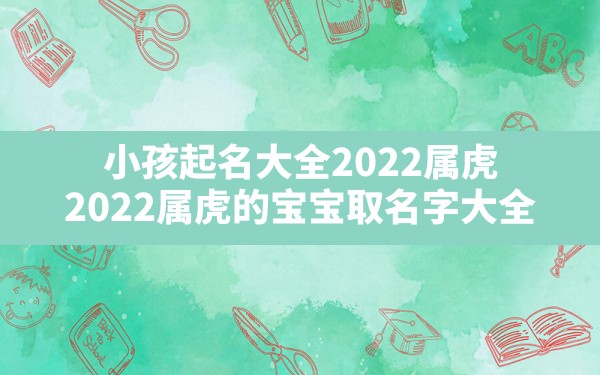 小孩起名大全2022属虎,2022属虎的宝宝取名字大全 - 一测网