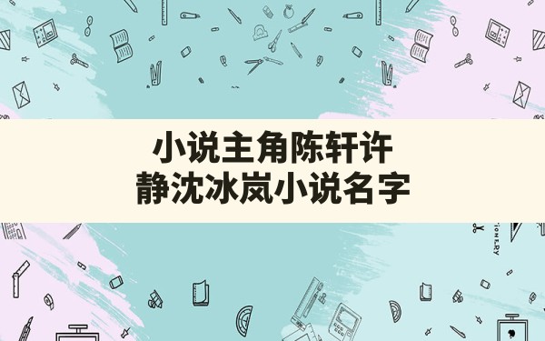 小说主角陈轩许静沈冰岚小说名字 - 一测网