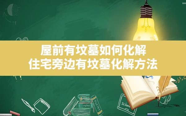 屋前有坟墓如何化解,住宅旁边有坟墓化解方法 - 一测网