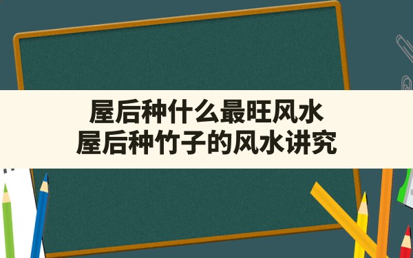 屋后种什么最旺风水(屋后种竹子的风水讲究) - 一测网