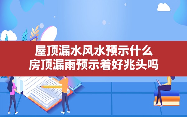 屋顶漏水风水预示什么,房顶漏雨预示着好兆头吗 - 一测网