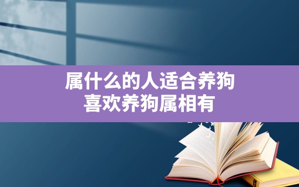 属什么的人适合养狗,喜欢养狗属相有 - 一测网