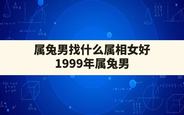 属兔男找什么属相女好,1999年属兔男适宜找的女友属相 - 一测网