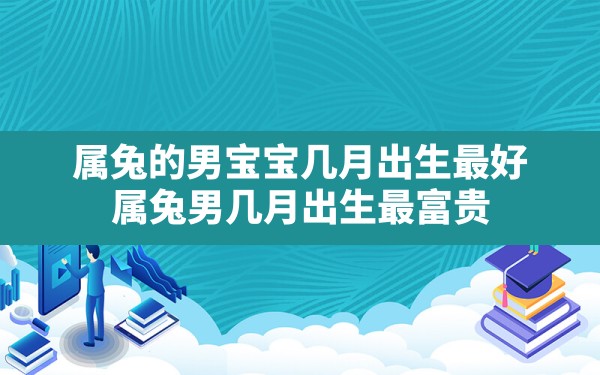 属兔的男宝宝几月出生最好,属兔男几月出生最富贵 - 一测网