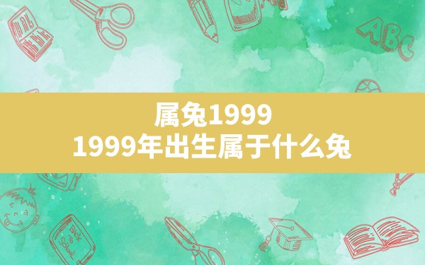 属兔1999,1999年出生属于什么兔 - 一测网