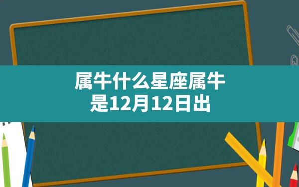 属牛什么星座,属牛,是12月12日出生的是那个星座的？ - 一测网