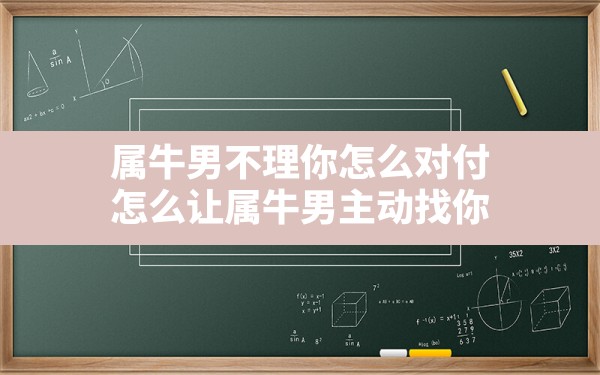 属牛男不理你怎么对付,怎么让属牛男主动找你 - 一测网