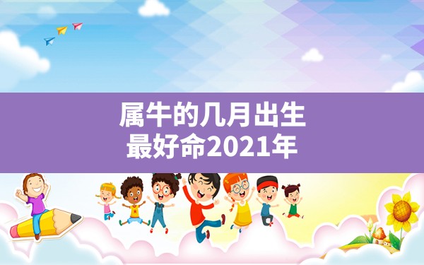 属牛的几月出生最好命2021年,2021年生肖牛几月份出生的人最好命